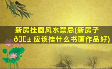 新房挂画风水禁忌(新房子 🐱 应该挂什么书画作品好)